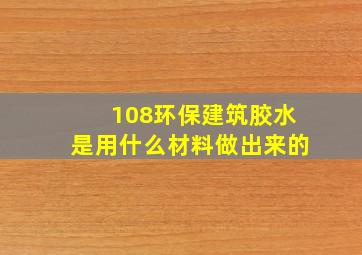 108环保建筑胶水是用什么材料做出来的