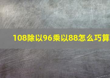 108除以96乘以88怎么巧算