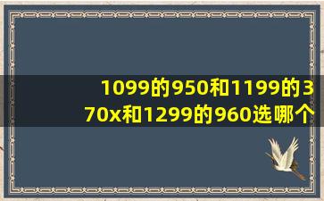 1099的950和1199的370x和1299的960选哪个性价比最高,最好