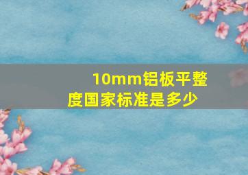 10mm铝板平整度国家标准是多少