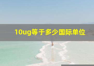 10ug等于多少国际单位