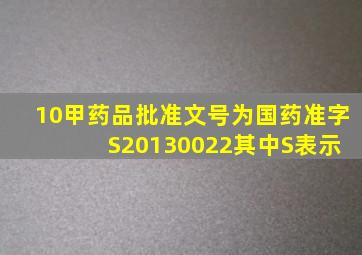 10、甲药品批准文号为国药准字 S20130022其中S表示