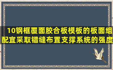 10、钢框覆面胶合板模板的板面组配宜采取错缝布置,支撑系统的强度...