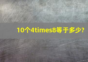 10个4×8等于多少?