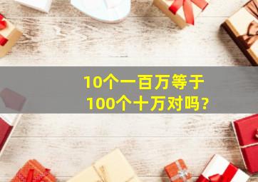 10个一百万等于100个十万。对吗?