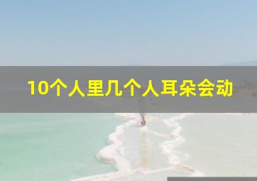 10个人里几个人耳朵会动