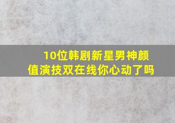 10位韩剧新星男神,颜值演技双在线,你心动了吗