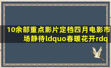 10余部重点影片定档四月,电影市场静待“春暖花开”