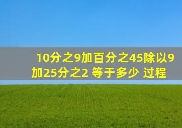 10分之9加百分之45)除以9加25分之2 等于多少 过程