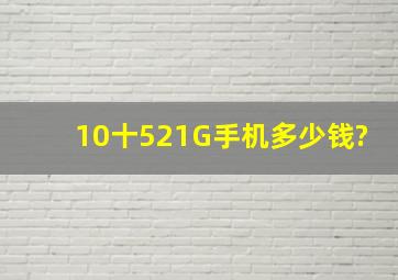 10十521G手机多少钱?