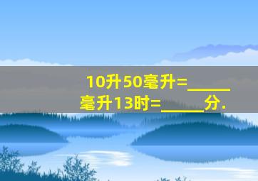 10升50毫升=_____毫升,13时=_____分.