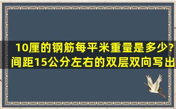 10厘的钢筋每平米重量是多少?间距15公分左右的、双层双向,写出你...