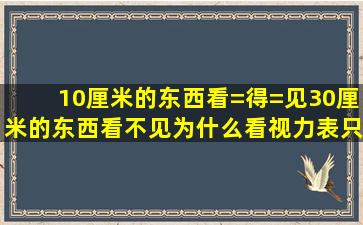 10厘米的东西看=得=见30厘米的东西看不见为什么看视力表只有0.3的...