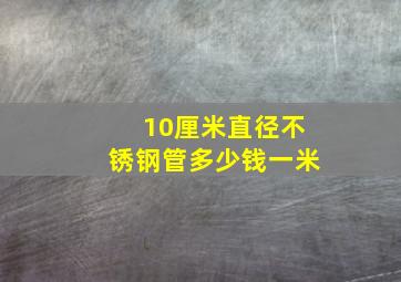 10厘米直径不锈钢管多少钱一米