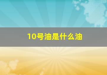 10号油是什么油(