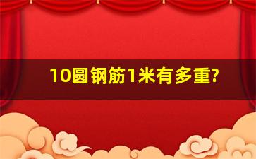 10圆钢筋1米有多重?