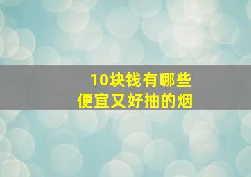 10块钱有哪些便宜又好抽的烟