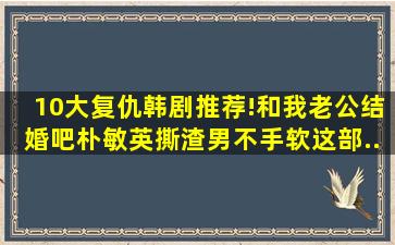 10大复仇韩剧推荐!《和我老公结婚吧》朴敏英撕渣男不手软,这部...