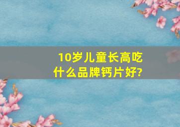 10岁儿童长高吃什么品牌钙片好?