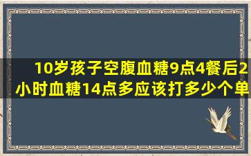 10岁孩子空腹血糖9点4,餐后2小时血糖14点多,应该打多少个单位的...