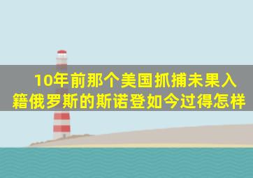 10年前,那个美国抓捕未果,入籍俄罗斯的斯诺登,如今过得怎样