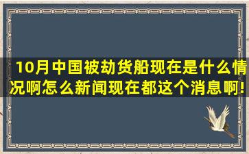 10月中国被劫货船现在是什么情况啊怎么新闻现在都这个消息啊!