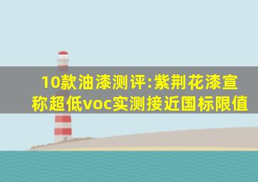 10款油漆测评:紫荆花漆宣称超低voc,实测接近国标限值