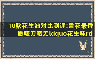 10款花生油对比测评:鲁花最香,鹰唛、刀唛无“花生味” 