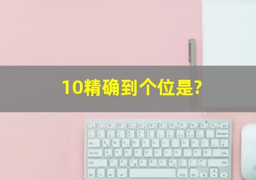 10精确到个位是?