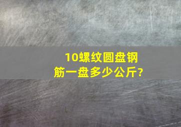 10螺纹圆盘钢筋一盘多少公斤?