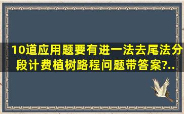 10道应用题要有进一法、去尾法、分段计费、植树、路程问题,带答案?...