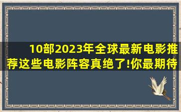 10部2023年全球最新电影推荐,这些电影阵容真绝了!你最期待哪部