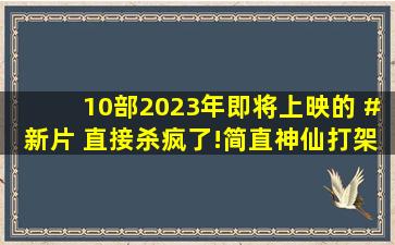 10部2023年即将上映的 #新片 直接杀疯了!简直神仙打架!你最期待哪...