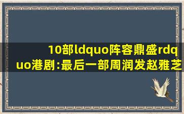 10部“阵容鼎盛”港剧:最后一部周润发、赵雅芝、无线五虎全上阵...