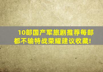 10部国产军旅剧推荐,每部都不输《特战荣耀》,建议收藏! 