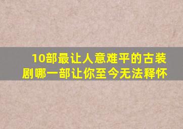 10部最让人意难平的古装剧,哪一部让你至今无法释怀