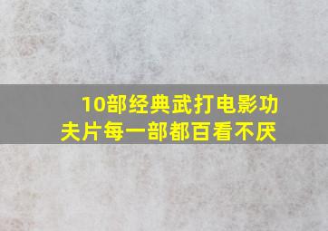 10部经典武打电影功夫片,每一部都百看不厌 