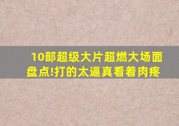 10部超级大片超燃大场面盘点!打的太逼真看着肉疼