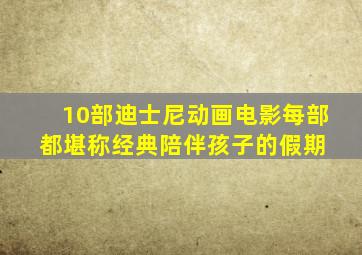 10部迪士尼动画电影,每部都堪称经典,陪伴孩子的假期 