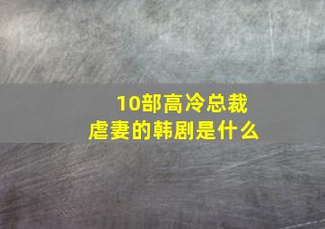 10部高冷总裁虐妻的韩剧是什么(