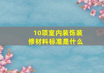 10项室内装饰装修材料标准是什么