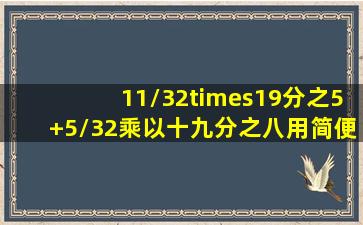 11/32×19分之5+5/32乘以十九分之八用简便方法计算