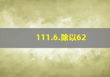 111.6.除以62