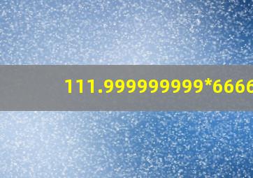 111.999999999*666666