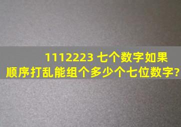 1112223 七个数字,如果顺序打乱能组个多少个七位数字?