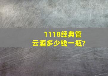 1118经典管云酒多少钱一瓶?