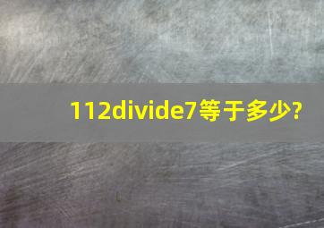 112÷7等于多少?