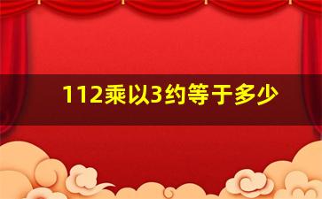 112乘以3约等于多少