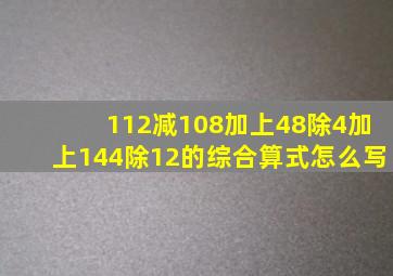 112减108加上48除4加上144除12的综合算式怎么写