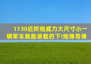 1130近防炮威力大、尺寸小,一辆军车就能装载的下!炮弹导弹